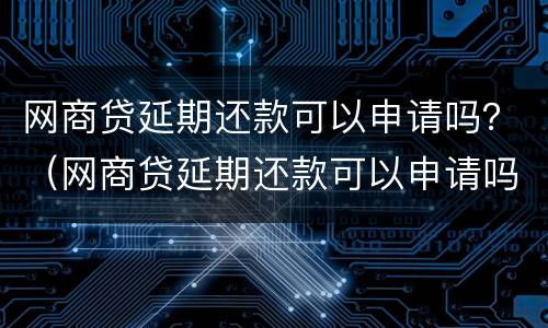 网商贷延期还款可以申请吗？（网商贷延期还款可以申请吗怎么申请）