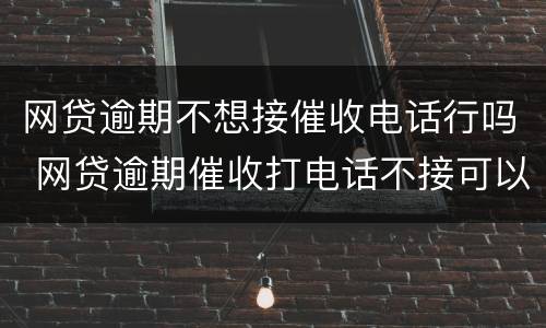 网贷逾期不想接催收电话行吗 网贷逾期催收打电话不接可以吗