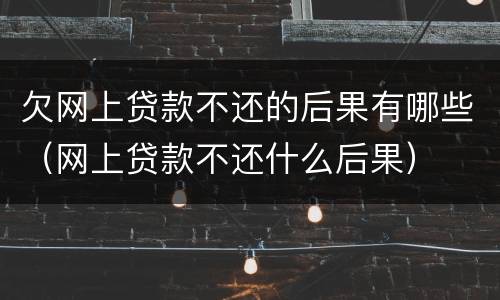 欠网上贷款不还的后果有哪些（网上贷款不还什么后果）