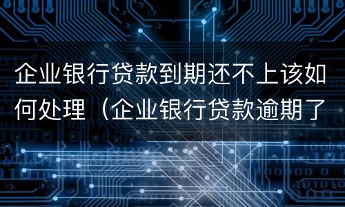 企业银行贷款到期还不上该如何处理（企业银行贷款逾期了暂时还不上怎么办）