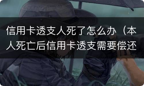 信用卡透支人死了怎么办（本人死亡后信用卡透支需要偿还吗）