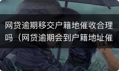 网贷逾期移交户籍地催收合理吗（网贷逾期会到户籍地址催收吗）