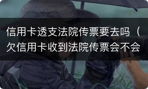 信用卡透支法院传票要去吗（欠信用卡收到法院传票会不会坐牢）