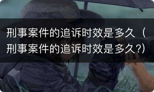 刑事案件的追诉时效是多久（刑事案件的追诉时效是多久?）