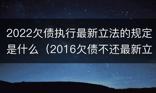 2022欠债执行最新立法的规定是什么（2016欠债不还最新立法）
