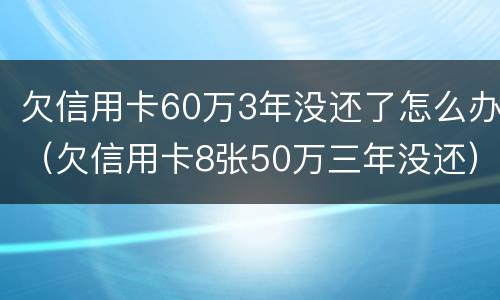 欠信用卡60万3年没还了怎么办（欠信用卡8张50万三年没还）