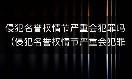 侵犯名誉权情节严重会犯罪吗（侵犯名誉权情节严重会犯罪吗）