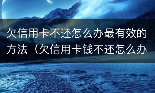 欠信用卡不还怎么办最有效的方法（欠信用卡钱不还怎么办最有效的方法）
