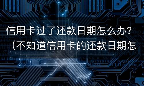 信用卡过了还款日期怎么办？（不知道信用卡的还款日期怎么办）