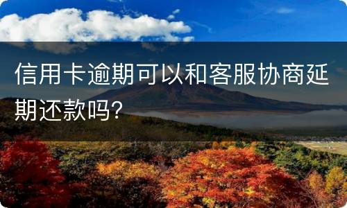 信用卡逾期可以和客服协商延期还款吗？
