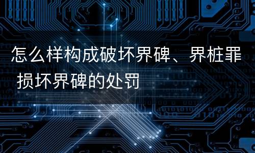 怎么样构成破坏界碑、界桩罪 损坏界碑的处罚
