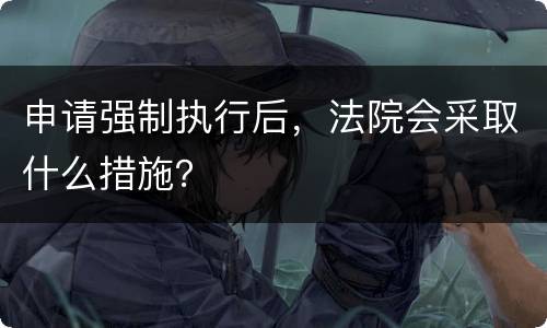申请强制执行后，法院会采取什么措施？