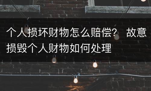 个人损坏财物怎么赔偿？ 故意损毁个人财物如何处理