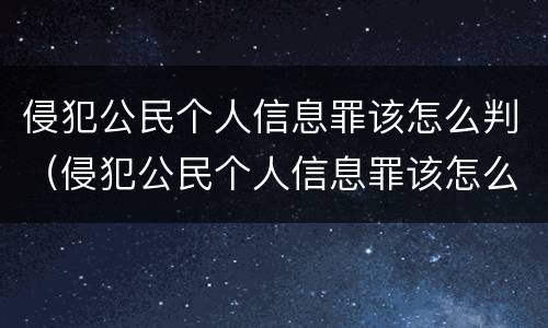 侵犯公民个人信息罪该怎么判（侵犯公民个人信息罪该怎么判定）