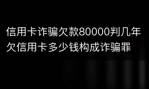 信用卡诈骗欠款80000判几年 欠信用卡多少钱构成诈骗罪