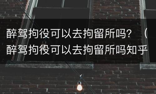 醉驾拘役可以去拘留所吗？（醉驾拘役可以去拘留所吗知乎）