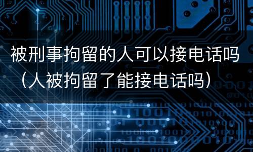 被刑事拘留的人可以接电话吗（人被拘留了能接电话吗）