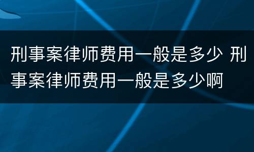 刑事案律师费用一般是多少 刑事案律师费用一般是多少啊
