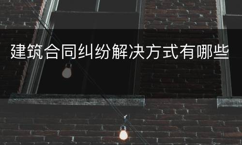 建筑合同纠纷解决方式有哪些