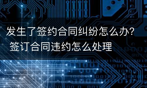 发生了签约合同纠纷怎么办？ 签订合同违约怎么处理