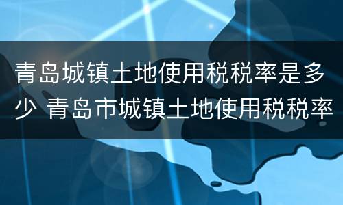 青岛城镇土地使用税税率是多少 青岛市城镇土地使用税税率