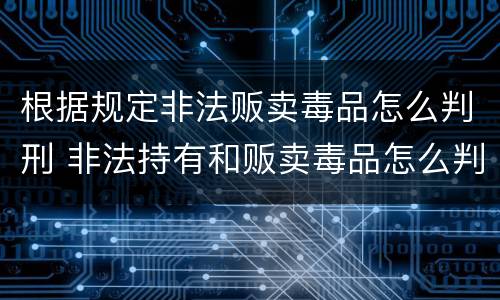 根据规定非法贩卖毒品怎么判刑 非法持有和贩卖毒品怎么判刑