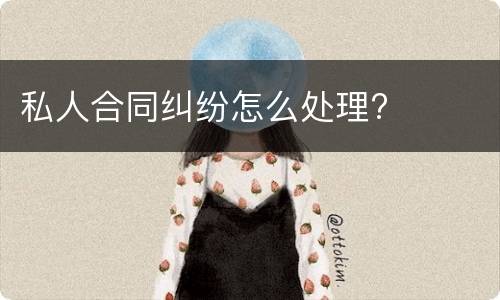 私人合同纠纷怎么处理?