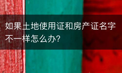 如果土地使用证和房产证名字不一样怎么办？