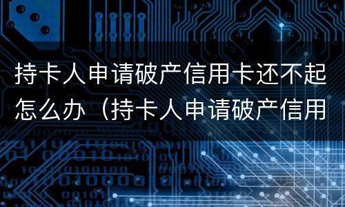 持卡人申请破产信用卡还不起怎么办（持卡人申请破产信用卡还不起怎么办呢）