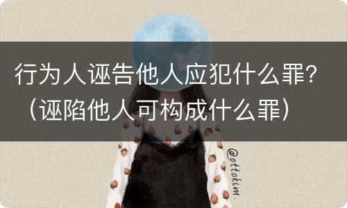 行为人诬告他人应犯什么罪？（诬陷他人可构成什么罪）