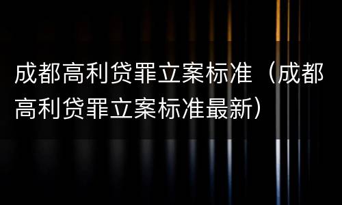 成都高利贷罪立案标准（成都高利贷罪立案标准最新）