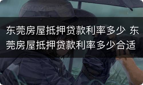 东莞房屋抵押贷款利率多少 东莞房屋抵押贷款利率多少合适