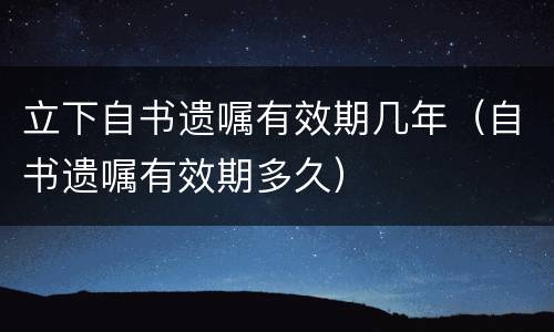 立下自书遗嘱有效期几年（自书遗嘱有效期多久）