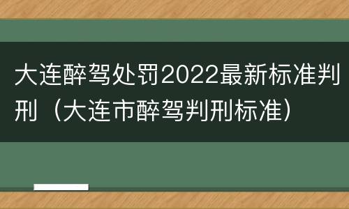 大连醉驾处罚2022最新标准判刑（大连市醉驾判刑标准）