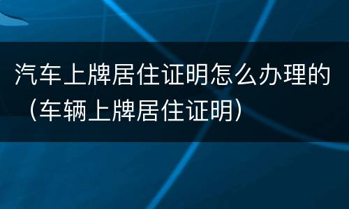 汽车上牌居住证明怎么办理的（车辆上牌居住证明）