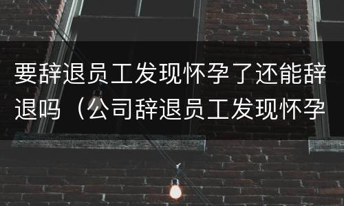 要辞退员工发现怀孕了还能辞退吗（公司辞退员工发现怀孕了）