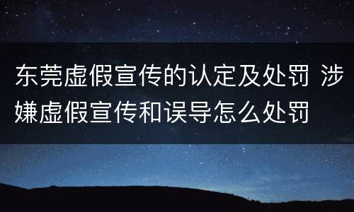 东莞虚假宣传的认定及处罚 涉嫌虚假宣传和误导怎么处罚