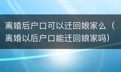 离婚后户口可以迁回娘家么（离婚以后户口能迁回娘家吗）