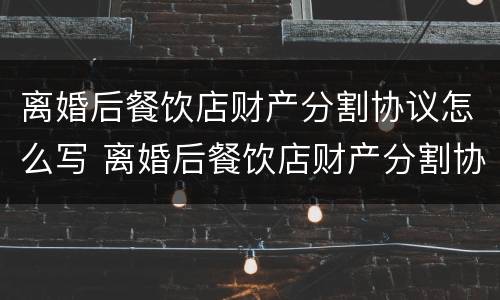 离婚后餐饮店财产分割协议怎么写 离婚后餐饮店财产分割协议怎么写才有效