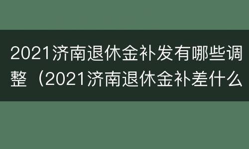 2021济南退休金补发有哪些调整（2021济南退休金补差什么）