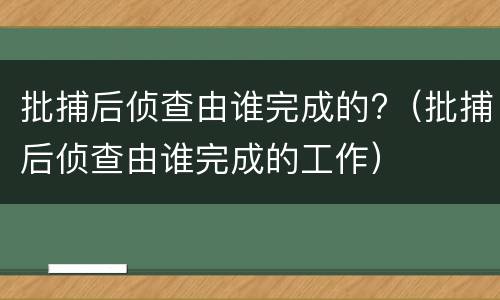 批捕后侦查由谁完成的?（批捕后侦查由谁完成的工作）