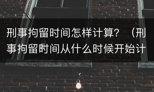 刑事拘留时间怎样计算？（刑事拘留时间从什么时候开始计算）