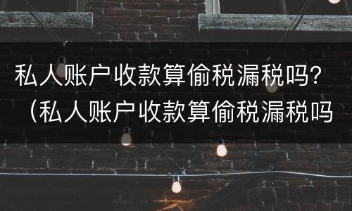 私人账户收款算偷税漏税吗？（私人账户收款算偷税漏税吗）