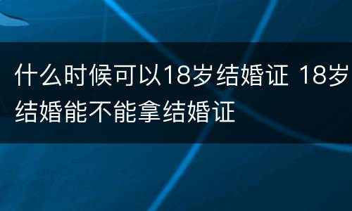 什么时候可以18岁结婚证 18岁结婚能不能拿结婚证