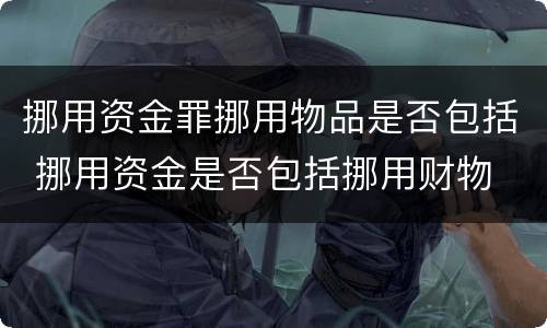 挪用资金罪挪用物品是否包括 挪用资金是否包括挪用财物
