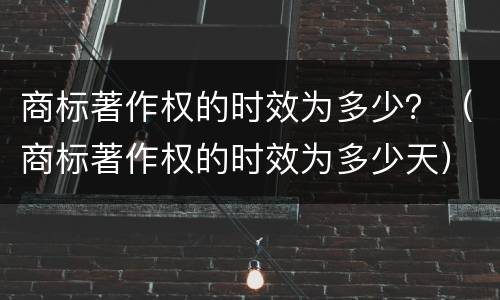 商标著作权的时效为多少？（商标著作权的时效为多少天）