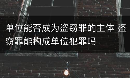 单位能否成为盗窃罪的主体 盗窃罪能构成单位犯罪吗