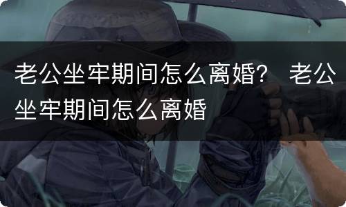 老公坐牢期间怎么离婚？ 老公坐牢期间怎么离婚