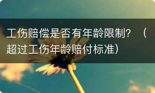工伤赔偿是否有年龄限制？（超过工伤年龄赔付标准）