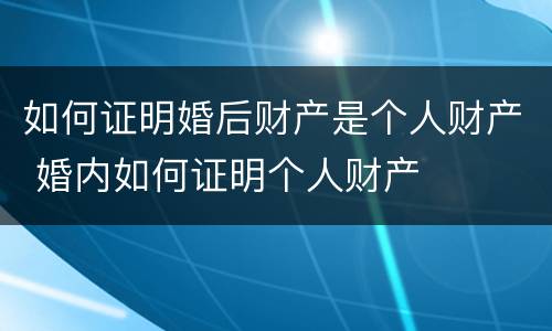 如何证明婚后财产是个人财产 婚内如何证明个人财产